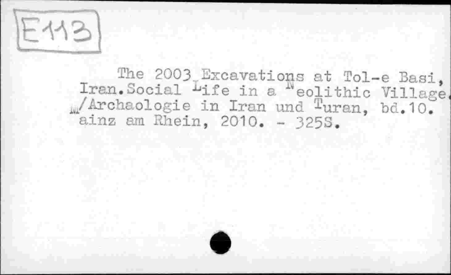 ﻿The 2003 Excavations at Tol-e Вазі, Iran.Social Life in a "eolithic Village /Archäologie in Iran und ^uran, bd.1O. ainz am Rhein, 2010. - 325S.